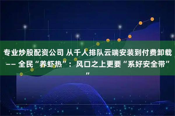 专业炒股配资公司 从千人排队云端安装到付费卸载—— 全民“养虾热”：风口之上更要“系好安全带”