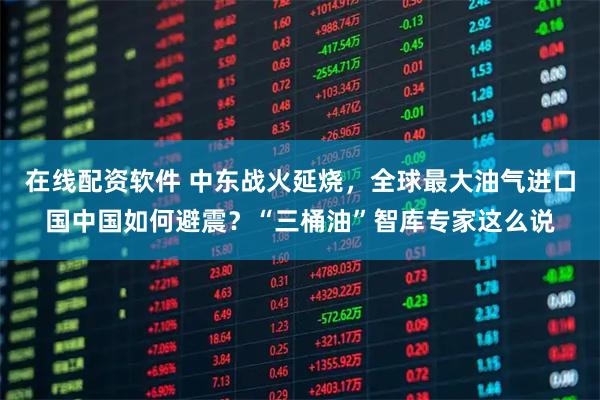 在线配资软件 中东战火延烧，全球最大油气进口国中国如何避震？“三桶油”智库专家这么说