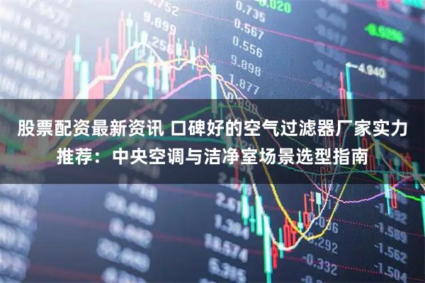 股票配资最新资讯 口碑好的空气过滤器厂家实力推荐：中央空调与洁净室场景选型指南