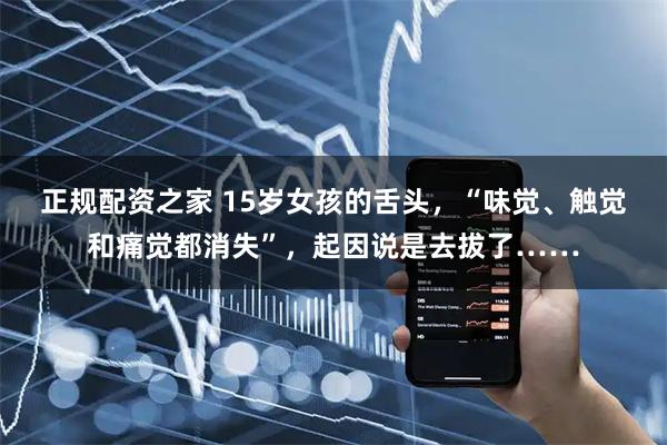 正规配资之家 15岁女孩的舌头，“味觉、触觉和痛觉都消失”，起因说是去拔了……