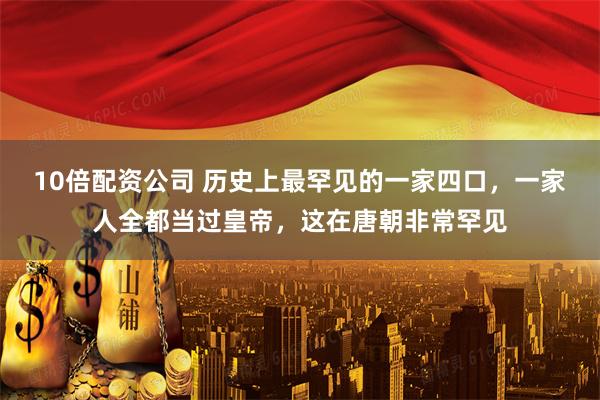 10倍配资公司 历史上最罕见的一家四口，一家人全都当过皇帝，这在唐朝非常罕见