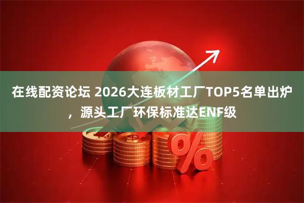 在线配资论坛 2026大连板材工厂TOP5名单出炉,源头工厂环保标准达ENF级