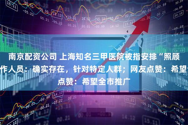 南京配资公司 上海知名三甲医院被指安排“照顾号”？工作人员：确实存在，针对特定人群；网友点赞：希望全市推广