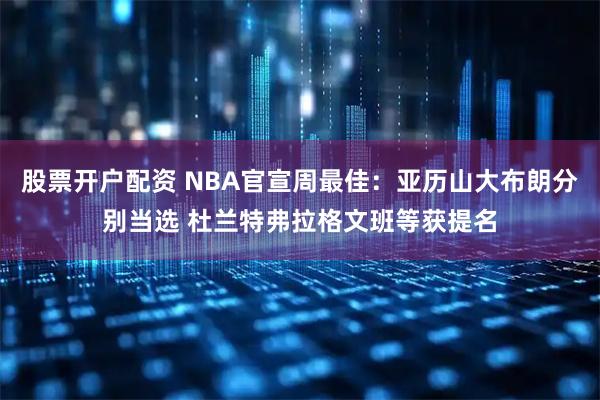 股票开户配资 NBA官宣周最佳：亚历山大布朗分别当选 杜兰特弗拉格文班等获提名
