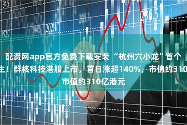 配资网app官方免费下载安装 “杭州六小龙”首个IPO诞生！群核科技港股上市，首日涨超140%，市值约310亿港元