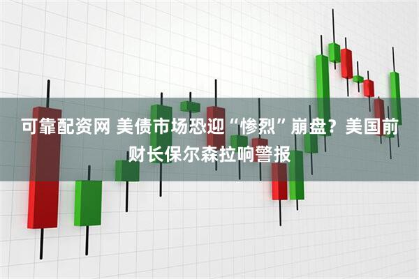 可靠配资网 美债市场恐迎“惨烈”崩盘？美国前财长保尔森拉响警报