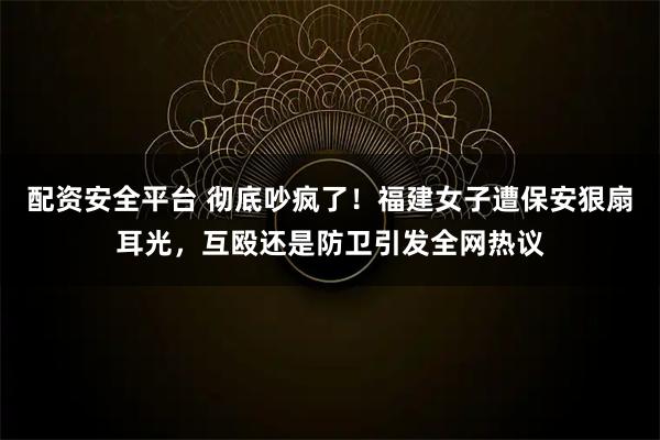 配资安全平台 彻底吵疯了！福建女子遭保安狠扇耳光，互殴还是防卫引发全网热议