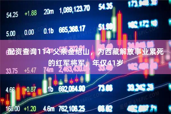 配资查询114 父亲金绍山，为西藏解放事业累死的红军将军，年仅41岁
