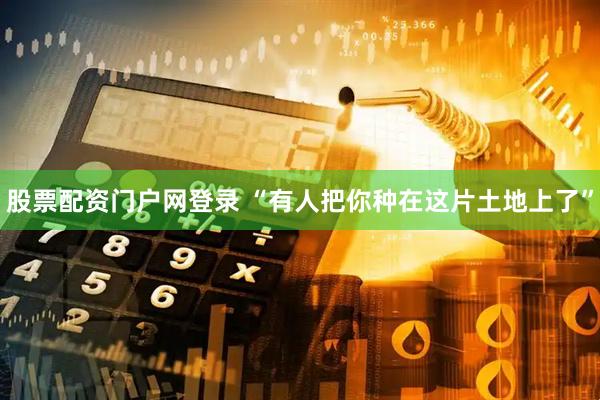 股票配资门户网登录 “有人把你种在这片土地上了”
