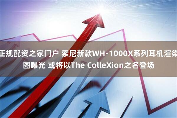 正规配资之家门户 索尼新款WH-1000X系列耳机渲染图曝光 或将以The ColleXion之名登场