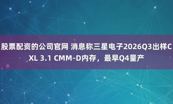 股票配资的公司官网 消息称三星电子2026Q3出样CXL 3.1 CMM-D内存，最早Q4量产
