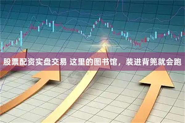 股票配资实盘交易 这里的图书馆,装进背篼就会跑